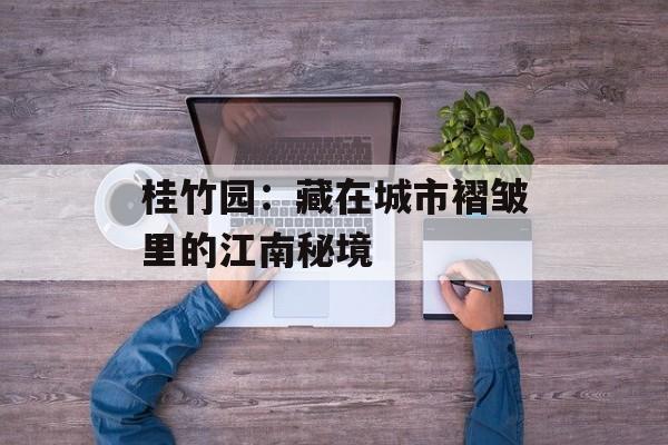 桂竹园：藏在城市褶皱里的江南秘境-第1张图片-