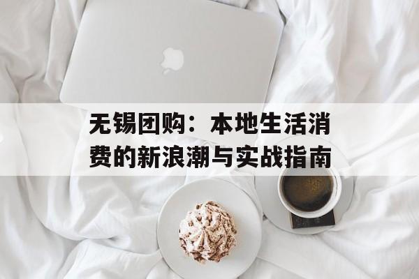 无锡团购：本地生活消费的新浪潮与实战指南-第1张图片-