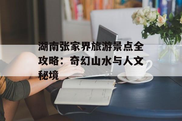 湖南张家界旅游景点全攻略：奇幻山水与人文秘境-第1张图片-