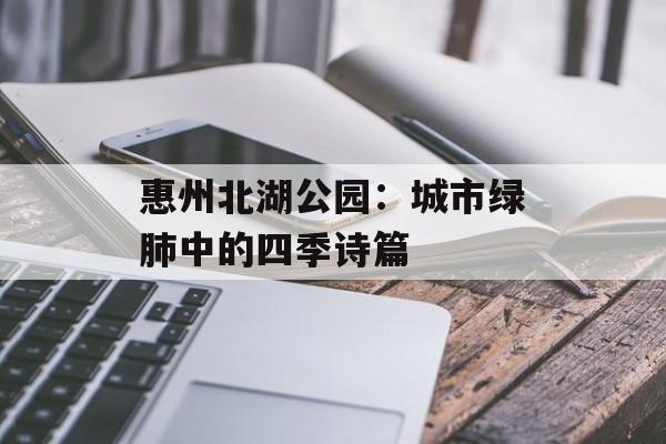 惠州北湖公园：城市绿肺中的四季诗篇-第1张图片-