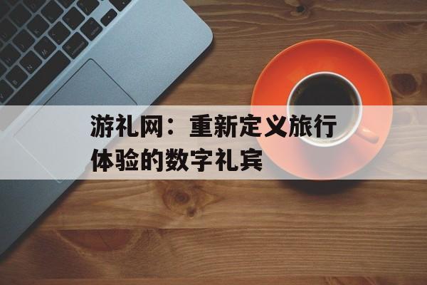 游礼网：重新定义旅行体验的数字礼宾-第1张图片-