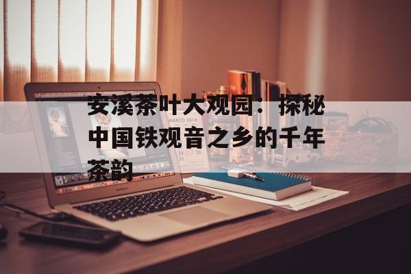 安溪茶叶大观园：探秘中国铁观音之乡的千年茶韵-第1张图片-