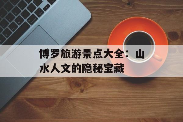 博罗旅游景点大全：山水人文的隐秘宝藏-第1张图片-