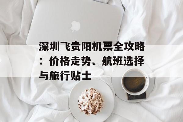 深圳飞贵阳机票全攻略：价格走势、航班选择与旅行贴士-第1张图片-