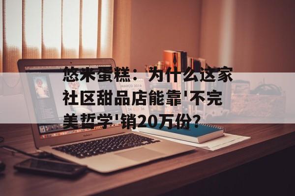悠米蛋糕：为什么这家社区甜品店能靠'不完美哲学'销20万份？-第1张图片-