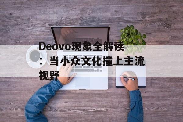Deovo现象全解读：当小众文化撞上主流视野-第1张图片-