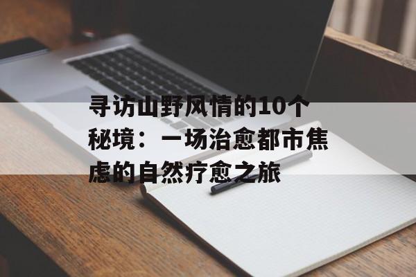 寻访山野风情的10个秘境：一场治愈都市焦虑的自然疗愈之旅-第1张图片-