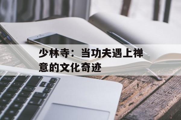 少林寺：当功夫遇上禅意的文化奇迹-第1张图片-