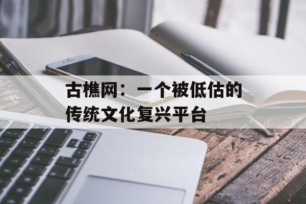 古樵网：一个被低估的传统文化复兴平台-第1张图片-