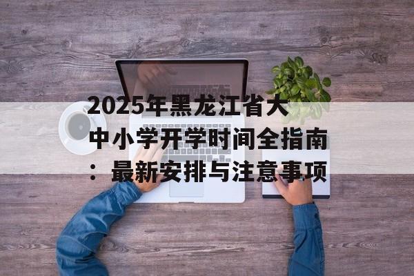 2025年黑龙江省大中小学开学时间全指南：最新安排与注意事项-第1张图片-