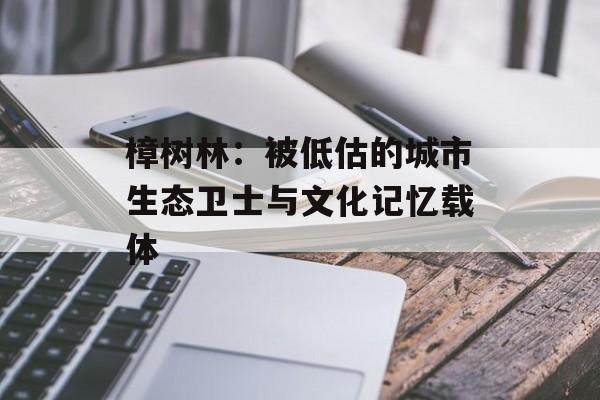 樟树林：被低估的城市生态卫士与文化记忆载体-第1张图片-