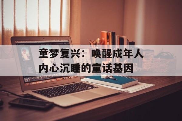 童梦复兴：唤醒成年人内心沉睡的童话基因-第1张图片-
