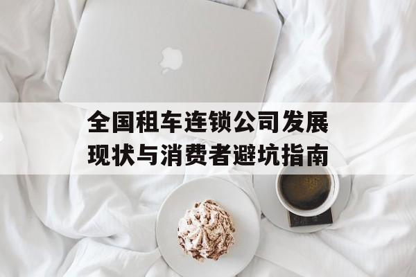 全国租车连锁公司发展现状与消费者避坑指南-第1张图片-