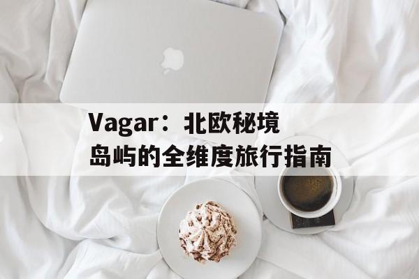 Vagar：北欧秘境岛屿的全维度旅行指南-第1张图片-