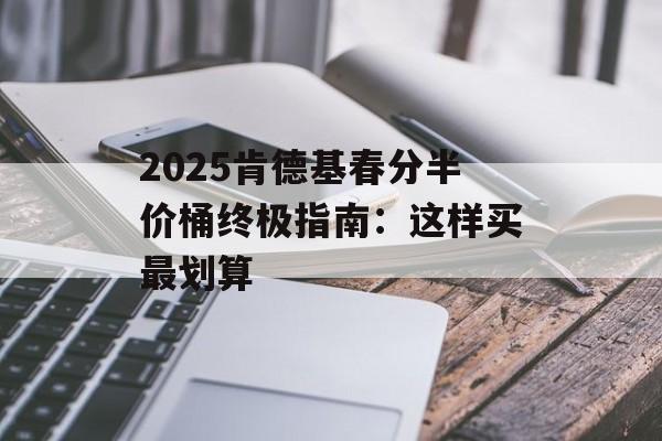 2025肯德基春分半价桶终极指南：这样买最划算-第1张图片-