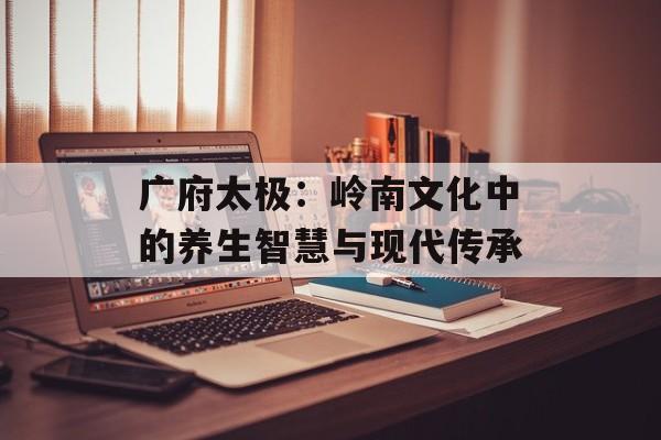广府太极：岭南文化中的养生智慧与现代传承-第1张图片-