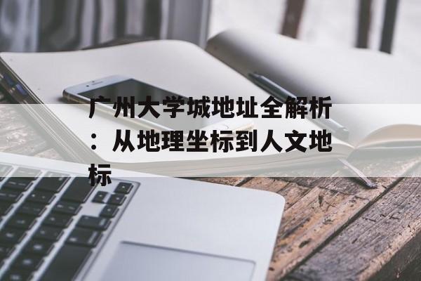 广州大学城地址全解析：从地理坐标到人文地标-第1张图片-