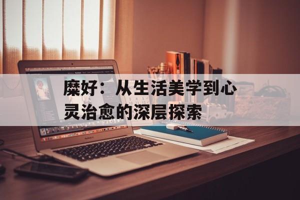 糜好：从生活美学到心灵治愈的深层探索-第1张图片-
