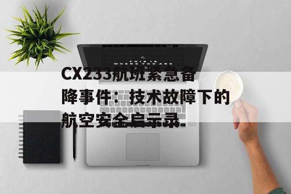 CX233航班紧急备降事件：技术故障下的航空安全启示录-第1张图片-
