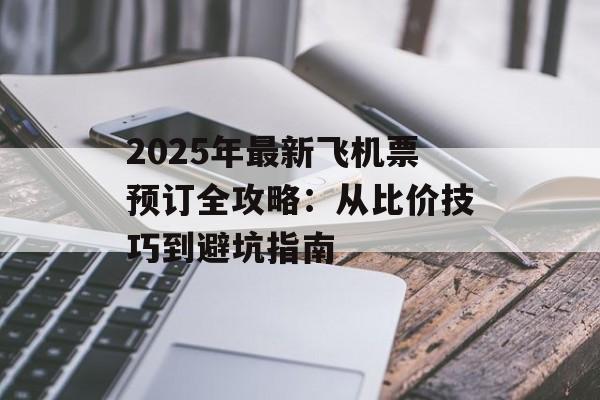 2025年最新飞机票预订全攻略：从比价技巧到避坑指南-第1张图片-