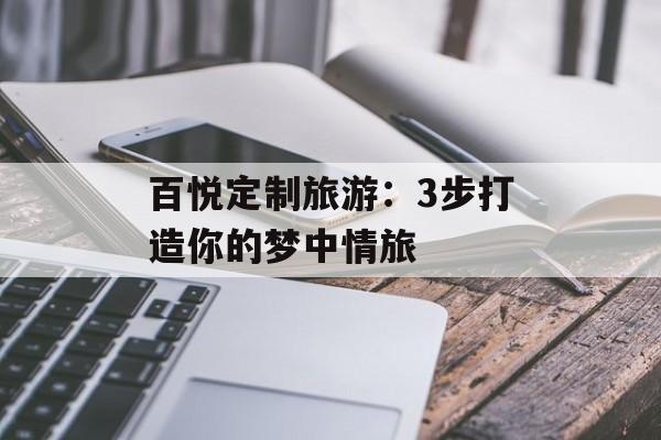 百悦定制旅游：3步打造你的梦中情旅-第1张图片-