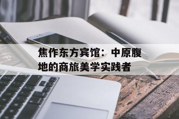焦作东方宾馆：中原腹地的商旅美学实践者-第1张图片-