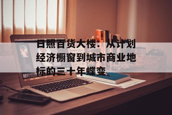 日照百货大楼：从计划经济橱窗到城市商业地标的三十年蝶变-第1张图片-