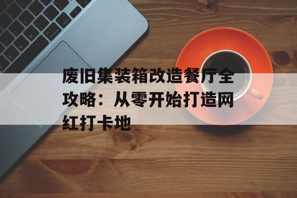 废旧集装箱改造餐厅全攻略：从零开始打造网红打卡地-第1张图片-