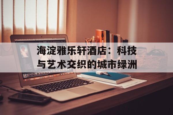 海淀雅乐轩酒店：科技与艺术交织的城市绿洲-第1张图片-