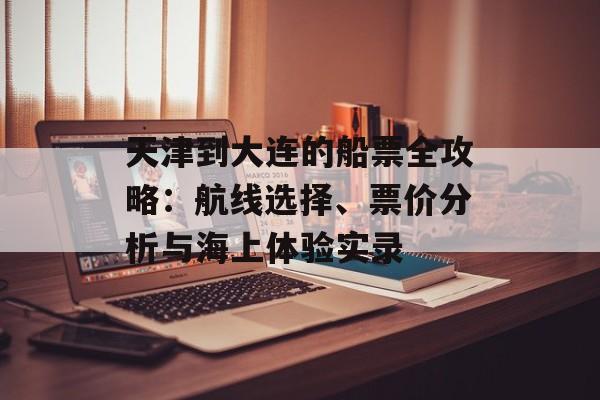 天津到大连的船票全攻略：航线选择、票价分析与海上体验实录-第1张图片-