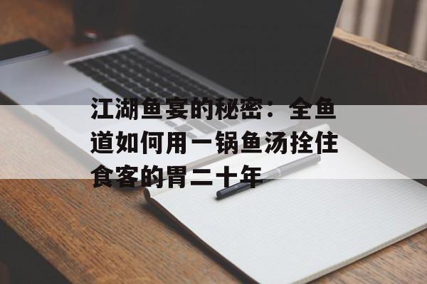 江湖鱼宴的秘密：全鱼道如何用一锅鱼汤拴住食客的胃二十年-第1张图片-
