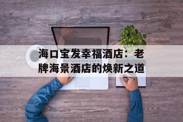 海口宝发幸福酒店：老牌海景酒店的焕新之道-第1张图片-
