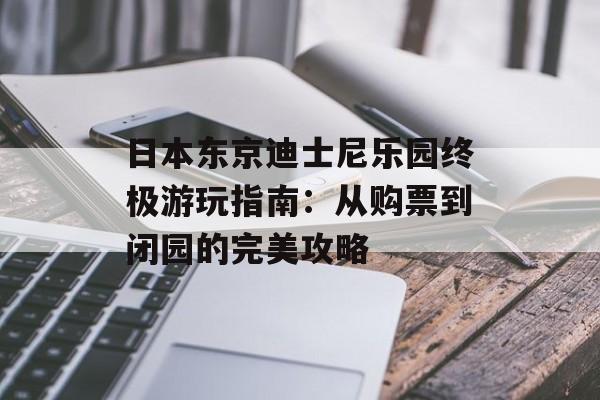 日本东京迪士尼乐园终极游玩指南：从购票到闭园的完美攻略-第1张图片-