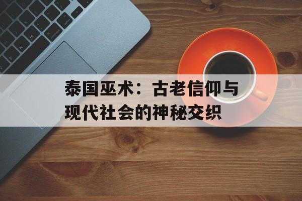 泰国巫术：古老信仰与现代社会的神秘交织-第1张图片-
