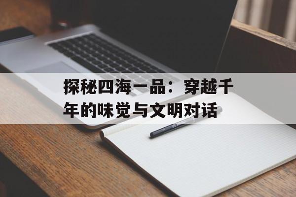 探秘四海一品：穿越千年的味觉与文明对话-第1张图片-