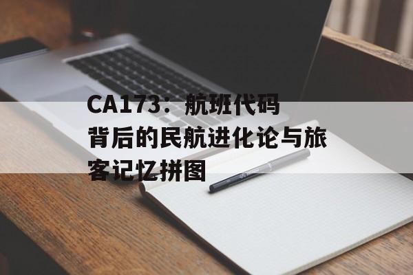 CA173：航班代码背后的民航进化论与旅客记忆拼图-第1张图片-