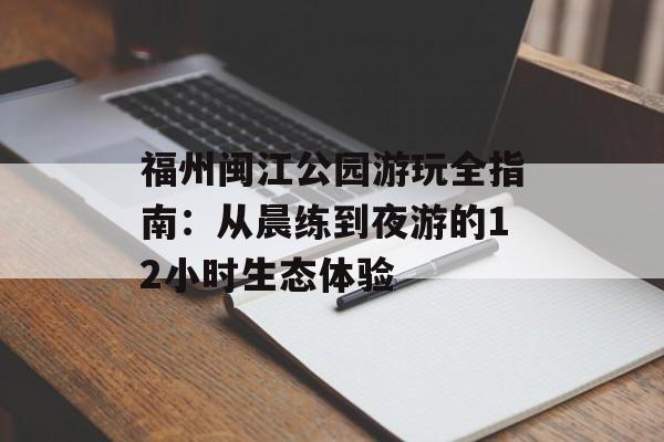 福州闽江公园游玩全指南：从晨练到夜游的12小时生态体验-第1张图片-