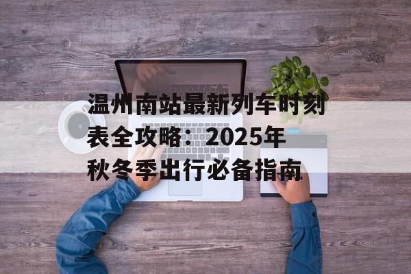 温州南站最新列车时刻表全攻略：2025年秋冬季出行必备指南-第1张图片-