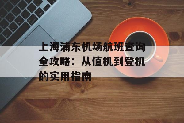 上海浦东机场航班查询全攻略：从值机到登机的实用指南-第1张图片-