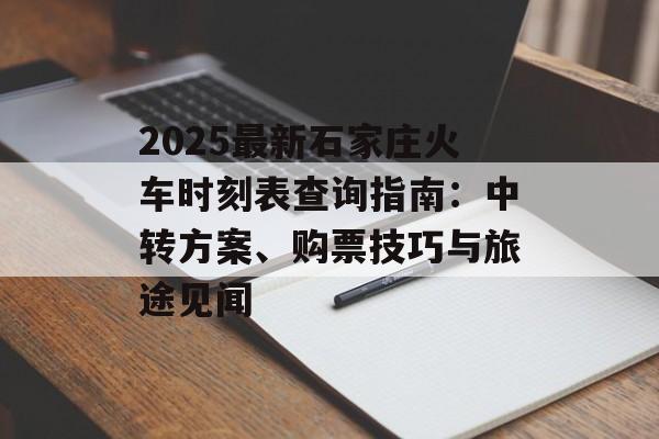 2025最新石家庄火车时刻表查询指南：中转方案、购票技巧与旅途见闻-第1张图片-