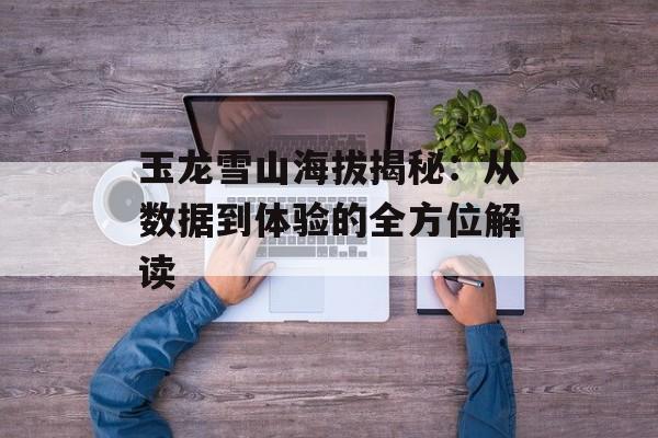玉龙雪山海拔揭秘：从数据到体验的全方位解读-第1张图片-