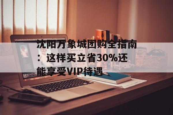 沈阳万象城团购全指南：这样买立省30%还能享受VIP待遇-第1张图片-