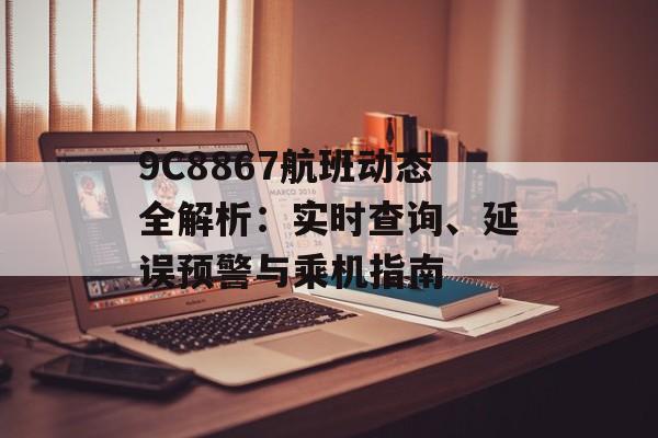 9C8867航班动态全解析：实时查询、延误预警与乘机指南-第1张图片-