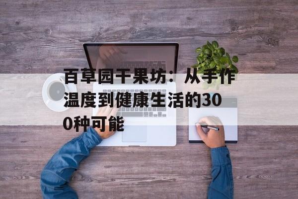 百草园干果坊：从手作温度到健康生活的300种可能-第1张图片-