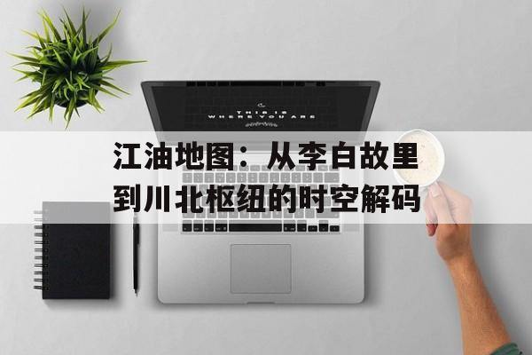 江油地图：从李白故里到川北枢纽的时空解码-第1张图片-