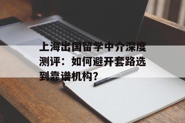 上海出国留学中介深度测评：如何避开套路选到靠谱机构？-第1张图片-