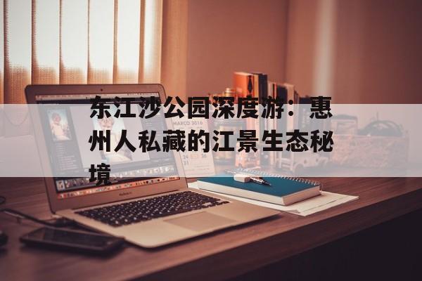 东江沙公园深度游：惠州人私藏的江景生态秘境-第1张图片-
