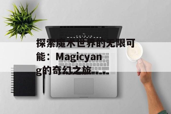 探索魔术世界的无限可能：Magicyang的奇幻之旅-第1张图片-