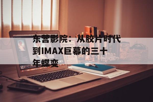 东营影院：从胶片时代到IMAX巨幕的三十年蝶变-第1张图片-