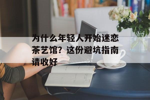 为什么年轻人开始迷恋茶艺馆？这份避坑指南请收好-第1张图片-
